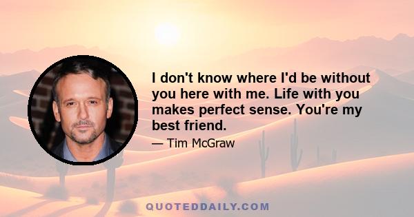 I don't know where I'd be without you here with me. Life with you makes perfect sense. You're my best friend.