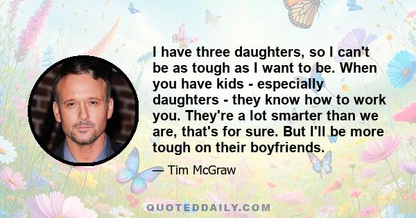 I have three daughters, so I can't be as tough as I want to be. When you have kids - especially daughters - they know how to work you. They're a lot smarter than we are, that's for sure. But I'll be more tough on their