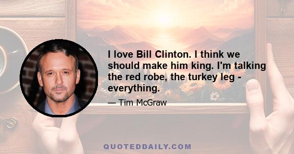 I love Bill Clinton. I think we should make him king. I'm talking the red robe, the turkey leg - everything.