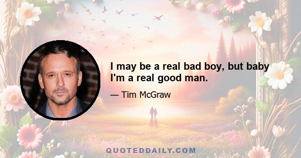 I may be a real bad boy, but baby I'm a real good man.