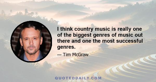 I think country music is really one of the biggest genres of music out there and one the most successful genres.