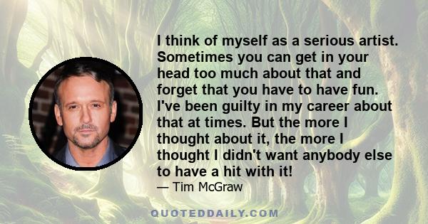 I think of myself as a serious artist. Sometimes you can get in your head too much about that and forget that you have to have fun. I've been guilty in my career about that at times. But the more I thought about it, the 