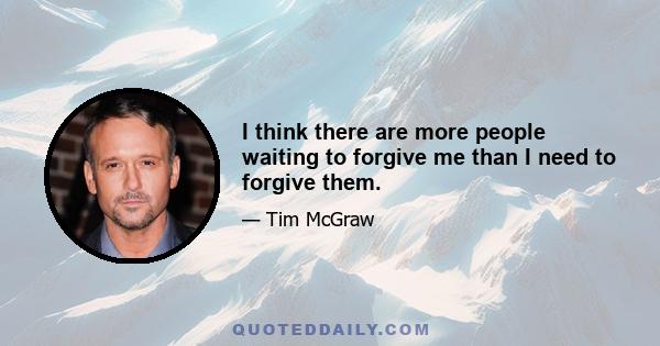 I think there are more people waiting to forgive me than I need to forgive them.