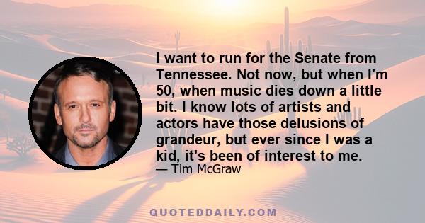 I want to run for the Senate from Tennessee. Not now, but when I'm 50, when music dies down a little bit. I know lots of artists and actors have those delusions of grandeur, but ever since I was a kid, it's been of