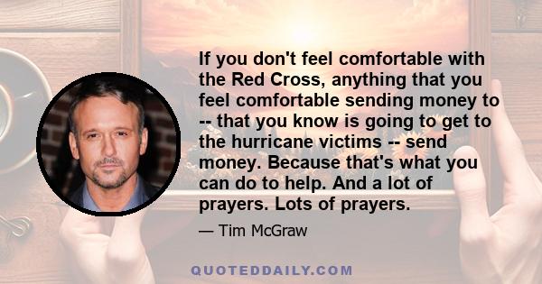 If you don't feel comfortable with the Red Cross, anything that you feel comfortable sending money to -- that you know is going to get to the hurricane victims -- send money. Because that's what you can do to help. And