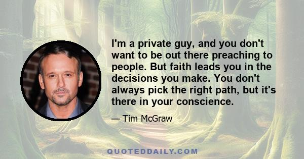 I'm a private guy, and you don't want to be out there preaching to people. But faith leads you in the decisions you make. You don't always pick the right path, but it's there in your conscience.