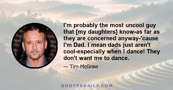 I'm probably the most uncool guy that [my daughters] know-as far as they are concerned anyway-'cause I'm Dad. I mean dads just aren't cool-especially when I dance! They don't want me to dance.