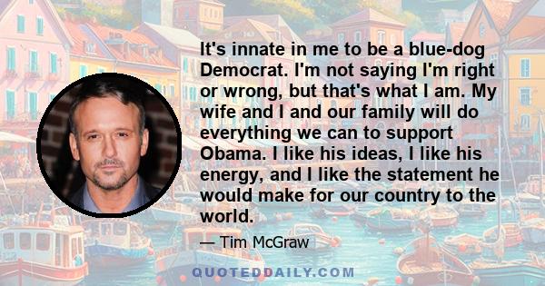 It's innate in me to be a blue-dog Democrat. I'm not saying I'm right or wrong, but that's what I am. My wife and I and our family will do everything we can to support Obama. I like his ideas, I like his energy, and I