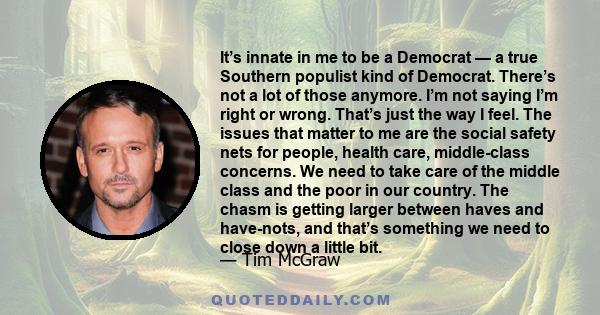 It’s innate in me to be a Democrat — a true Southern populist kind of Democrat. There’s not a lot of those anymore. I’m not saying I’m right or wrong. That’s just the way I feel. The issues that matter to me are the