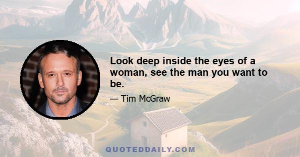 Look deep inside the eyes of a woman, see the man you want to be.