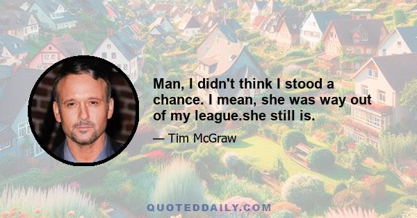 Man, I didn't think I stood a chance. I mean, she was way out of my league.she still is.