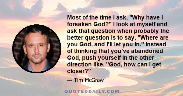 Most of the time I ask, Why have I forsaken God? I look at myself and ask that question when probably the better question is to say, Where are you God, and I'll let you in. Instead of thinking that you've abandoned God, 