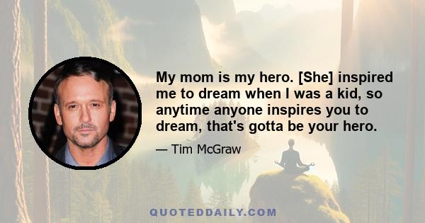 My mom is my hero. [She] inspired me to dream when I was a kid, so anytime anyone inspires you to dream, that's gotta be your hero.