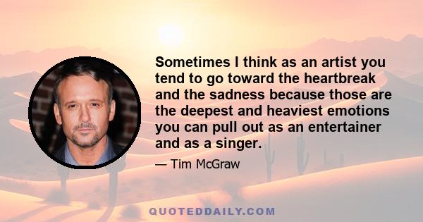 Sometimes I think as an artist you tend to go toward the heartbreak and the sadness because those are the deepest and heaviest emotions you can pull out as an entertainer and as a singer.