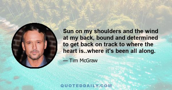 Sun on my shoulders and the wind at my back, bound and determined to get back on track to where the heart is..where it's been all along.