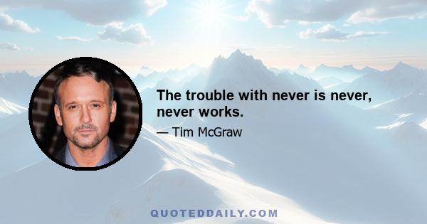 The trouble with never is never, never works.