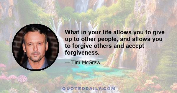 What in your life allows you to give up to other people, and allows you to forgive others and accept forgiveness.