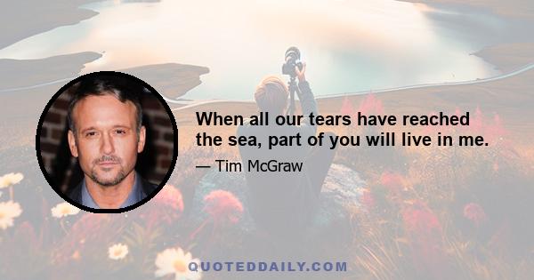 When all our tears have reached the sea, part of you will live in me.