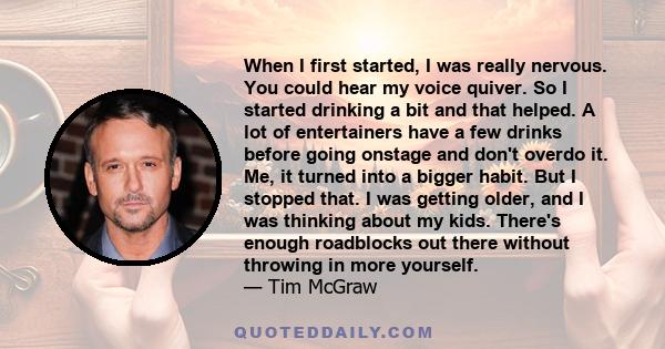 When I first started, I was really nervous. You could hear my voice quiver. So I started drinking a bit and that helped. A lot of entertainers have a few drinks before going onstage and don't overdo it. Me, it turned