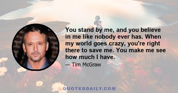 You stand by me, and you believe in me like nobody ever has. When my world goes crazy, you're right there to save me. You make me see how much I have.