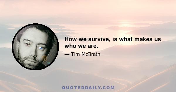 How we survive, is what makes us who we are.