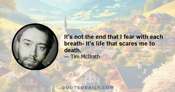 It's not the end that I fear with each breath- It's life that scares me to death.