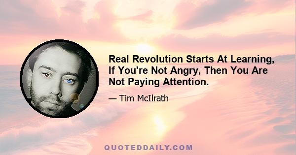 Real Revolution Starts At Learning, If You're Not Angry, Then You Are Not Paying Attention.