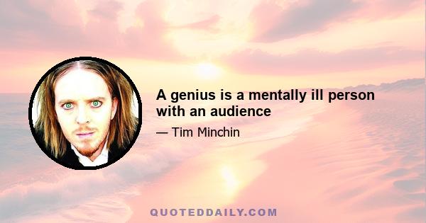 A genius is a mentally ill person with an audience