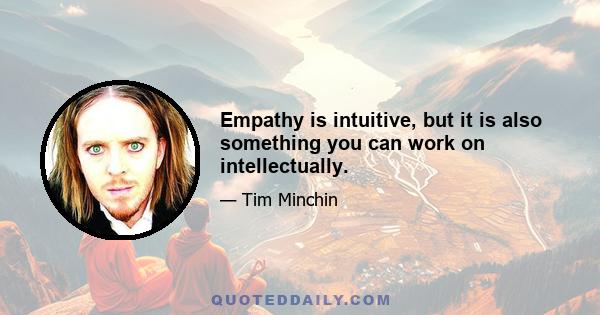 Empathy is intuitive, but it is also something you can work on intellectually.