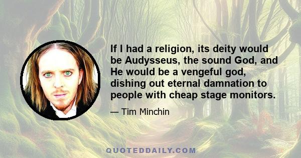 If I had a religion, its deity would be Audysseus, the sound God, and He would be a vengeful god, dishing out eternal damnation to people with cheap stage monitors.