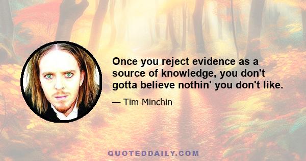 Once you reject evidence as a source of knowledge, you don't gotta believe nothin' you don't like.