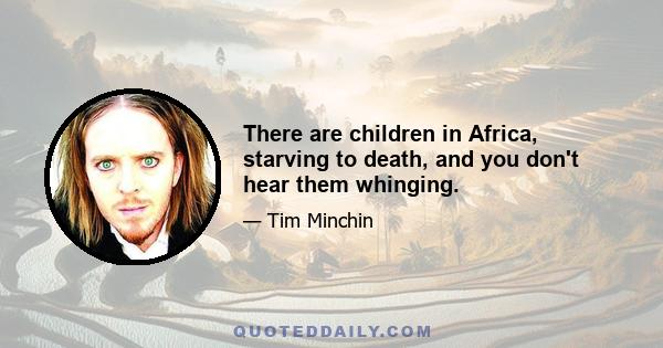 There are children in Africa, starving to death, and you don't hear them whinging.