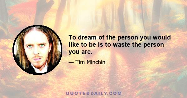 To dream of the person you would like to be is to waste the person you are.