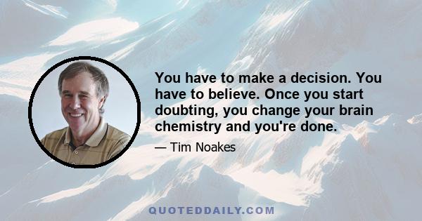 You have to make a decision. You have to believe. Once you start doubting, you change your brain chemistry and you're done.