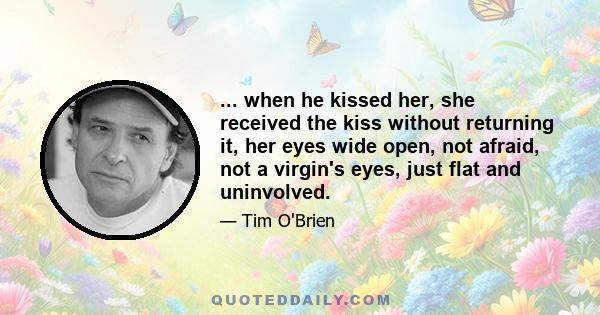 ... when he kissed her, she received the kiss without returning it, her eyes wide open, not afraid, not a virgin's eyes, just flat and uninvolved.