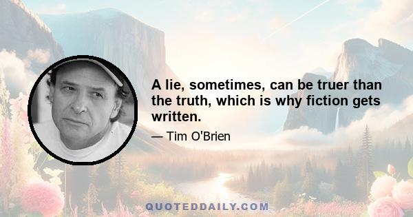 A lie, sometimes, can be truer than the truth, which is why fiction gets written.