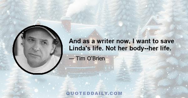 And as a writer now, I want to save Linda's life. Not her body--her life.