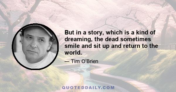 But in a story, which is a kind of dreaming, the dead sometimes smile and sit up and return to the world.