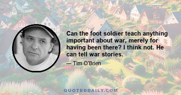 Can the foot soldier teach anything important about war, merely for having been there? I think not. He can tell war stories.