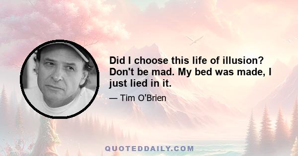 Did I choose this life of illusion? Don't be mad. My bed was made, I just lied in it.