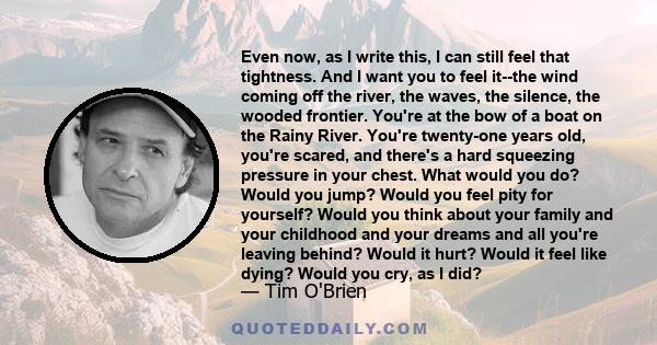 Even now, as I write this, I can still feel that tightness. And I want you to feel it--the wind coming off the river, the waves, the silence, the wooded frontier. You're at the bow of a boat on the Rainy River. You're