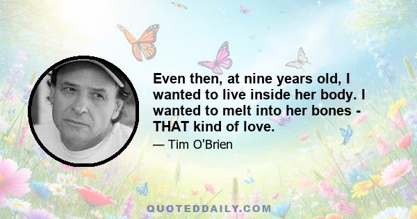 Even then, at nine years old, I wanted to live inside her body. I wanted to melt into her bones - THAT kind of love.