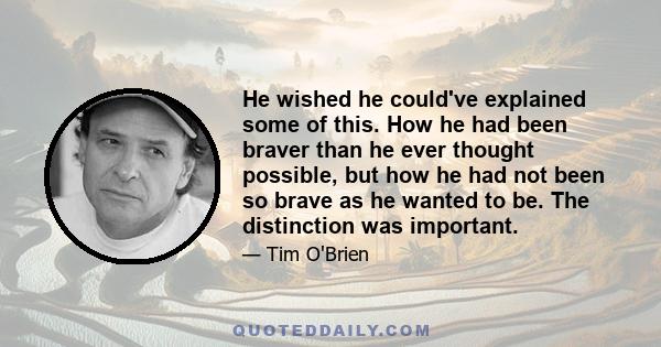 He wished he could've explained some of this. How he had been braver than he ever thought possible, but how he had not been so brave as he wanted to be. The distinction was important.