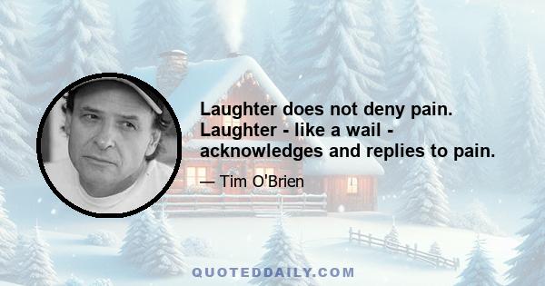 Laughter does not deny pain. Laughter - like a wail - acknowledges and replies to pain.