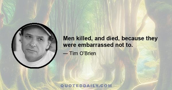 Men killed, and died, because they were embarrassed not to.