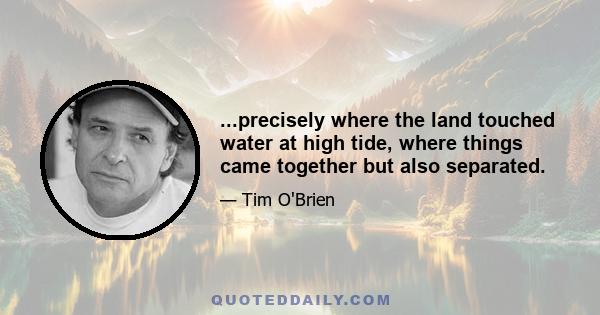 ...precisely where the land touched water at high tide, where things came together but also separated.