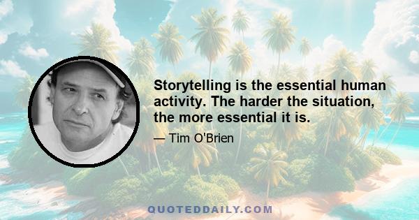 Storytelling is the essential human activity. The harder the situation, the more essential it is.