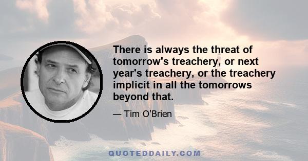 There is always the threat of tomorrow's treachery, or next year's treachery, or the treachery implicit in all the tomorrows beyond that.