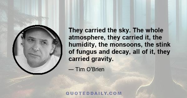 They carried the sky. The whole atmosphere, they carried it, the humidity, the monsoons, the stink of fungus and decay, all of it, they carried gravity.