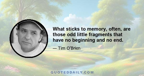 What sticks to memory, often, are those odd little fragments that have no beginning and no end.